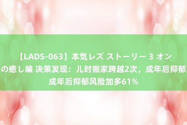 【LADS-063】本気レズ ストーリー 3 オンナだけの秘密の癒し編 决策发现：儿时搬家跨越2次，成年后抑郁风险加多61%