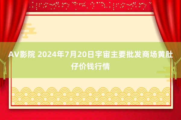 AV影院 2024年7月20日宇宙主要批发商场黄肚仔价钱行情