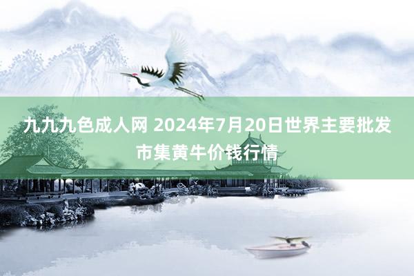 九九九色成人网 2024年7月20日世界主要批发市集黄牛价钱行情