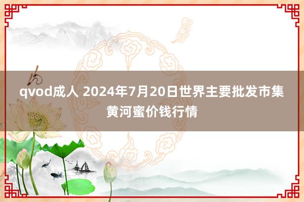 qvod成人 2024年7月20日世界主要批发市集黄河蜜价钱行情