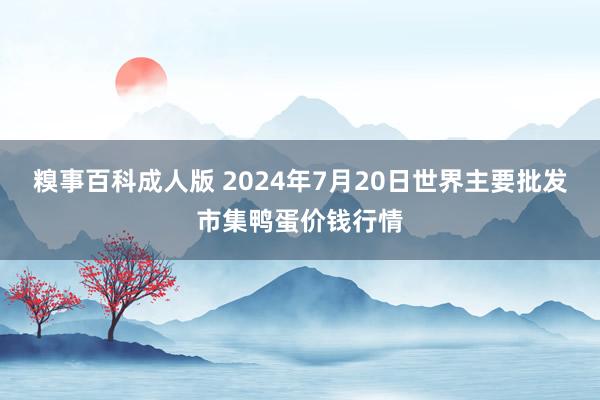 糗事百科成人版 2024年7月20日世界主要批发市集鸭蛋价钱行情