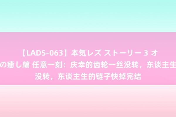 【LADS-063】本気レズ ストーリー 3 オンナだけの秘密の癒し編 任意一刻：庆幸的齿轮一丝没转，东谈主生的链子快掉完结