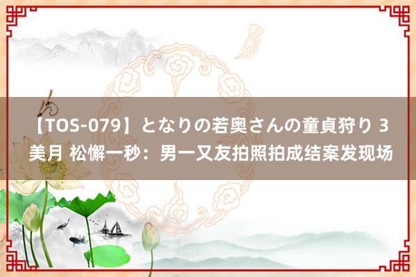 【TOS-079】となりの若奥さんの童貞狩り 3 美月 松懈一秒：男一又友拍照拍成结案发现场