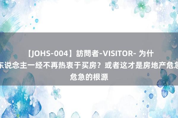 【JOHS-004】訪問者-VISITOR- 为什么中国东说念主一经不再热衷于买房？或者这才是房地产危急的根源