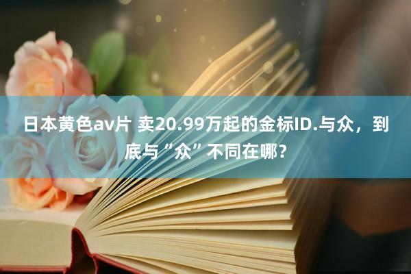 日本黄色av片 卖20.99万起的金标ID.与众，到底与“众”不同在哪？