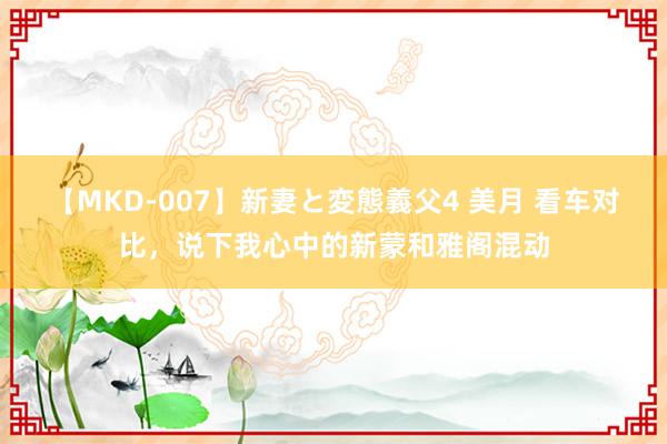 【MKD-007】新妻と変態義父4 美月 看车对比，说下我心中的新蒙和雅阁混动