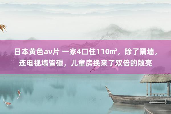 日本黄色av片 一家4口住110㎡，除了隔墙，连电视墙皆砸，儿童房换来了双倍的敞亮