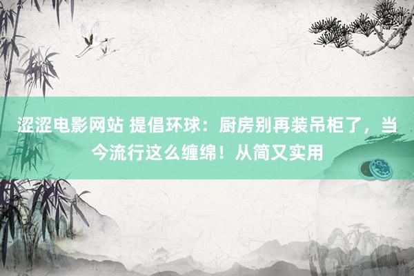 涩涩电影网站 提倡环球：厨房别再装吊柜了，当今流行这么缠绵！从简又实用