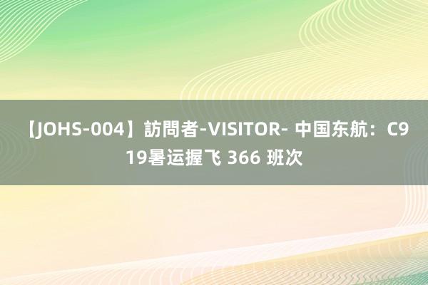 【JOHS-004】訪問者-VISITOR- 中国东航：C919暑运握飞 366 班次