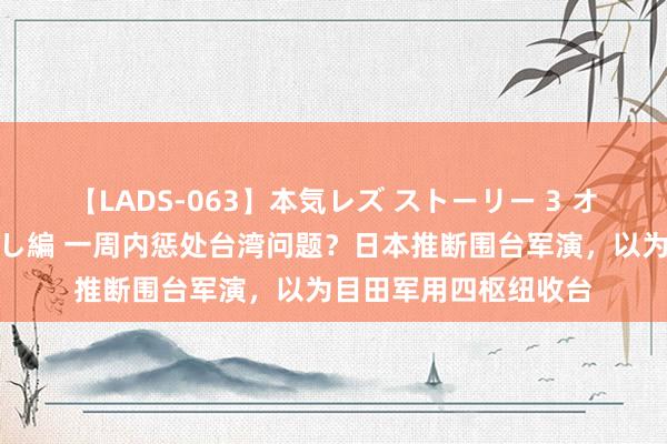 【LADS-063】本気レズ ストーリー 3 オンナだけの秘密の癒し編 一周内惩处台湾问题？日本推断围台军演，以为目田军用四枢纽收台