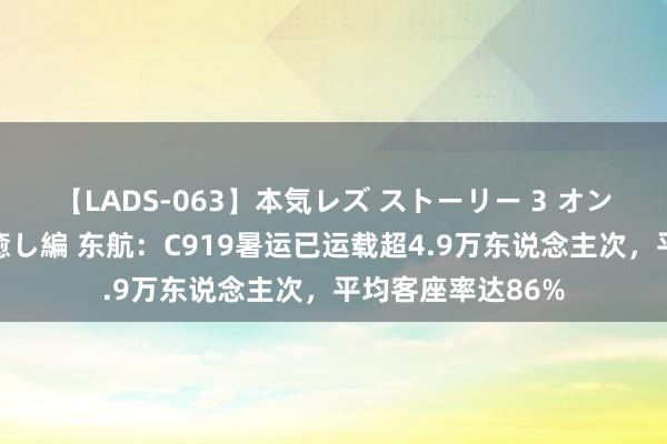 【LADS-063】本気レズ ストーリー 3 オンナだけの秘密の癒し編 东航：C919暑运已运载超4.9万东说念主次，平均客座率达86%