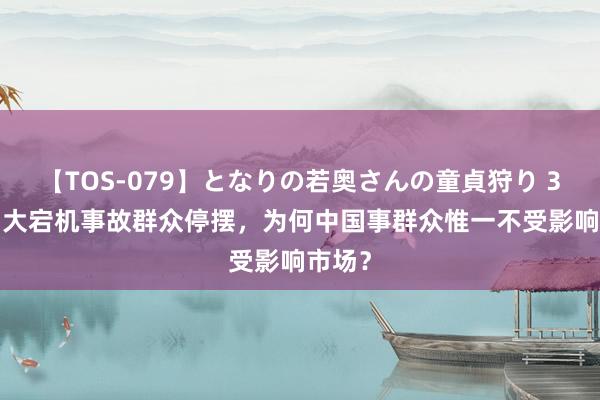 【TOS-079】となりの若奥さんの童貞狩り 3 美月 大宕机事故群众停摆，为何中国事群众惟一不受影响市场？