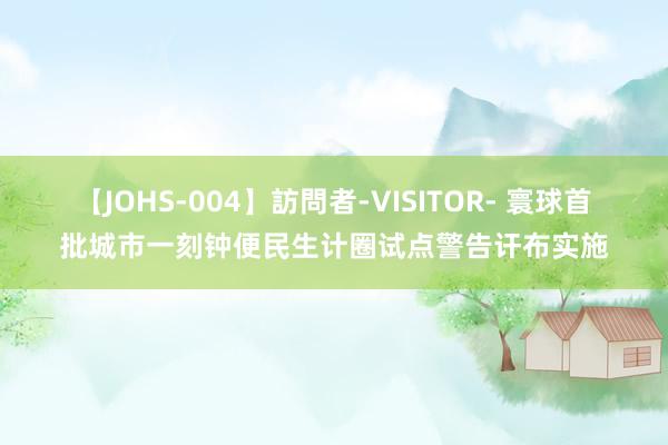 【JOHS-004】訪問者-VISITOR- 寰球首批城市一刻钟便民生计圈试点警告讦布实施