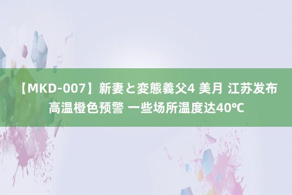 【MKD-007】新妻と変態義父4 美月 江苏发布高温橙色预警 一些场所温度达40℃