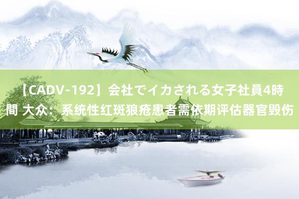 【CADV-192】会社でイカされる女子社員4時間 大众：系统性红斑狼疮患者需依期评估器官毁伤