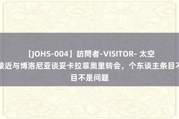 【JOHS-004】訪問者-VISITOR- 太空：枪手接近与博洛尼亚谈妥卡拉菲奥里转会，个东谈主条目不是问题