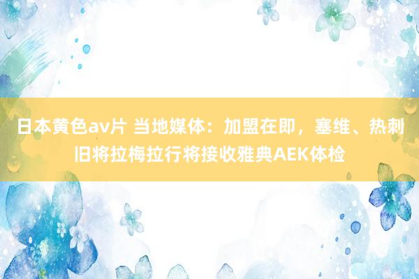 日本黄色av片 当地媒体：加盟在即，塞维、热刺旧将拉梅拉行将接收雅典AEK体检