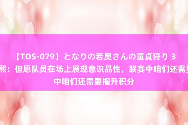 【TOS-079】となりの若奥さんの童貞狩り 3 美月 崔康熙：但愿队员在场上展现意识品性，联赛中咱们还需要擢升积分