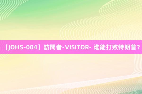 【JOHS-004】訪問者-VISITOR- 谁能打败特朗普？