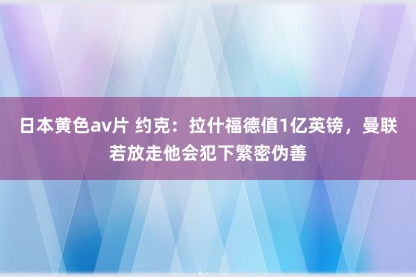 日本黄色av片 约克：拉什福德值1亿英镑，曼联若放走他会犯下繁密伪善