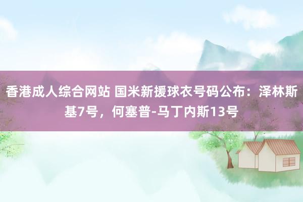 香港成人综合网站 国米新援球衣号码公布：泽林斯基7号，何塞普-马丁内斯13号