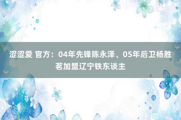 涩涩爱 官方：04年先锋陈永泽、05年后卫杨胜茗加盟辽宁铁东谈主