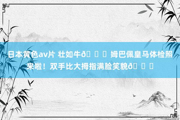 日本黄色av片 壮如牛?姆巴佩皇马体检照来啦！双手比大拇指满脸笑貌?