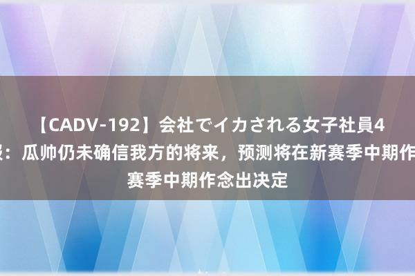 【CADV-192】会社でイカされる女子社員4時間 卫报：瓜帅仍未确信我方的将来，预测将在新赛季中期作念出决定