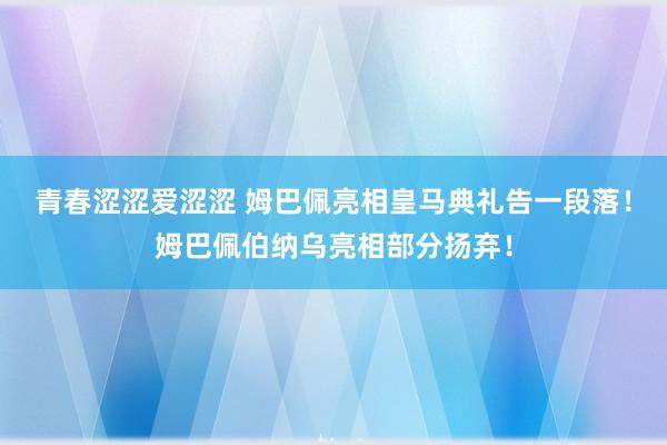 青春涩涩爱涩涩 姆巴佩亮相皇马典礼告一段落！姆巴佩伯纳乌亮相部分扬弃！