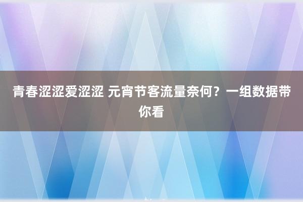 青春涩涩爱涩涩 元宵节客流量奈何？一组数据带你看