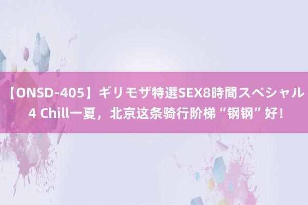 【ONSD-405】ギリモザ特選SEX8時間スペシャル 4 Chill一夏，北京这条骑行阶梯“钢钢”好！