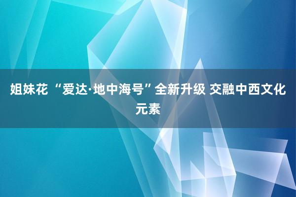 姐妹花 “爱达·地中海号”全新升级 交融中西文化元素