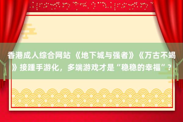 香港成人综合网站 《地下城与强者》《万古不竭》接踵手游化，多端游戏才是“稳稳的幸福”？