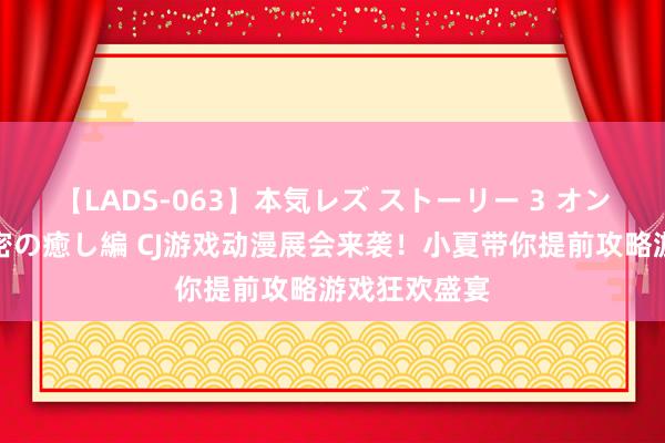 【LADS-063】本気レズ ストーリー 3 オンナだけの秘密の癒し編 CJ游戏动漫展会来袭！小夏带你提前攻略游戏狂欢盛宴