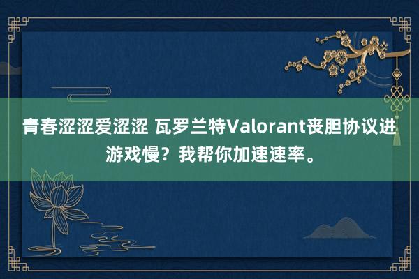 青春涩涩爱涩涩 瓦罗兰特Valorant丧胆协议进游戏慢？我帮你加速速率。