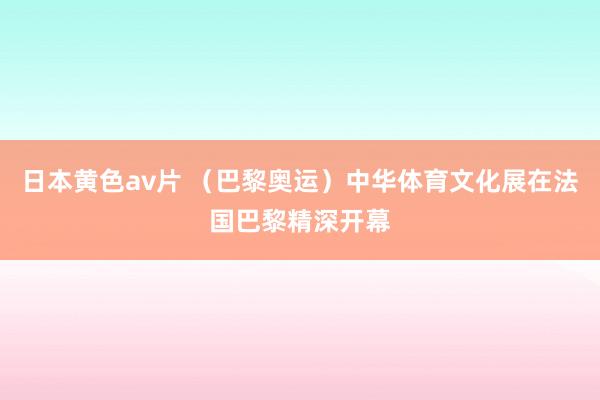 日本黄色av片 （巴黎奥运）中华体育文化展在法国巴黎精深开幕