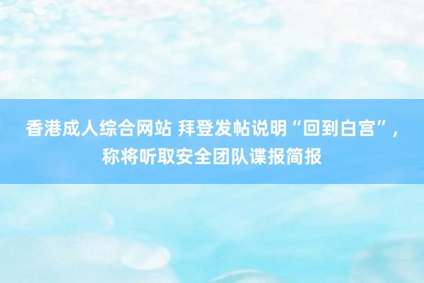 香港成人综合网站 拜登发帖说明“回到白宫”，称将听取安全团队谍报简报