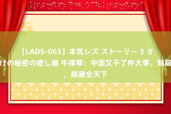 【LADS-063】本気レズ ストーリー 3 オンナだけの秘密の癒し編 牛弹琴：中国又干了件大事，颠簸全天下