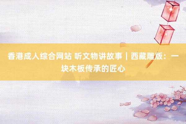 香港成人综合网站 听文物讲故事｜西藏雕版：一块木板传承的匠心