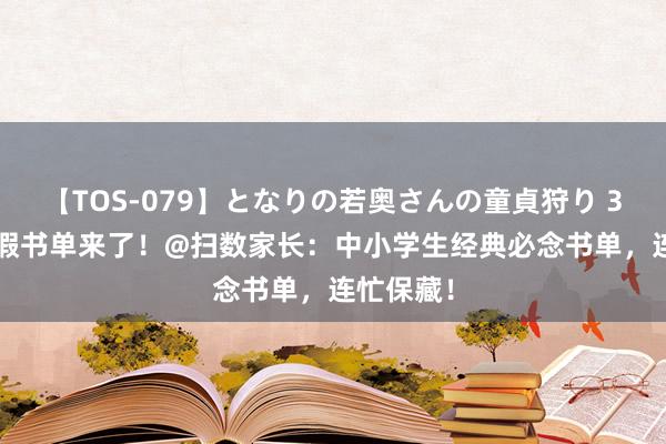 【TOS-079】となりの若奥さんの童貞狩り 3 美月 暑假书单来了！@扫数家长：中小学生经典必念书单，连忙保藏！