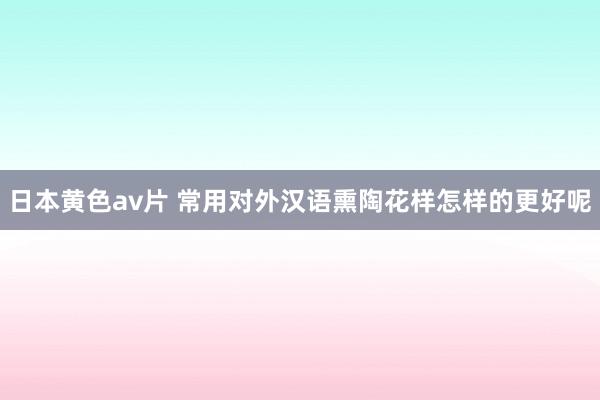 日本黄色av片 常用对外汉语熏陶花样怎样的更好呢