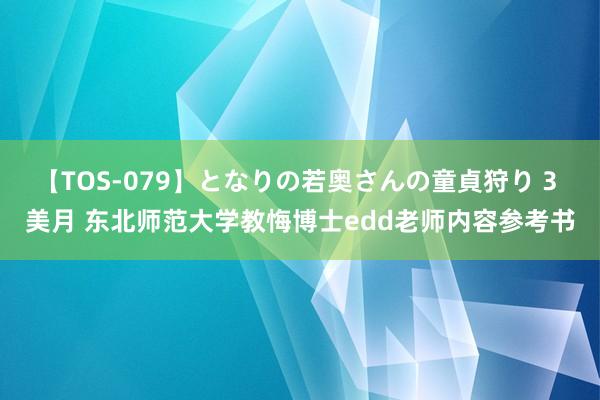 【TOS-079】となりの若奥さんの童貞狩り 3 美月 东北师范大学教悔博士edd老师内容参考书