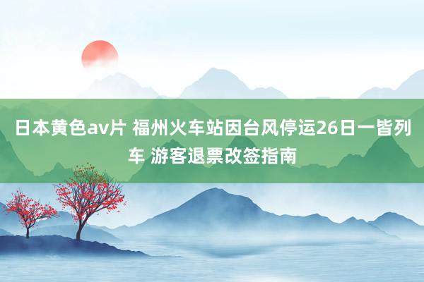 日本黄色av片 福州火车站因台风停运26日一皆列车 游客退票改签指南