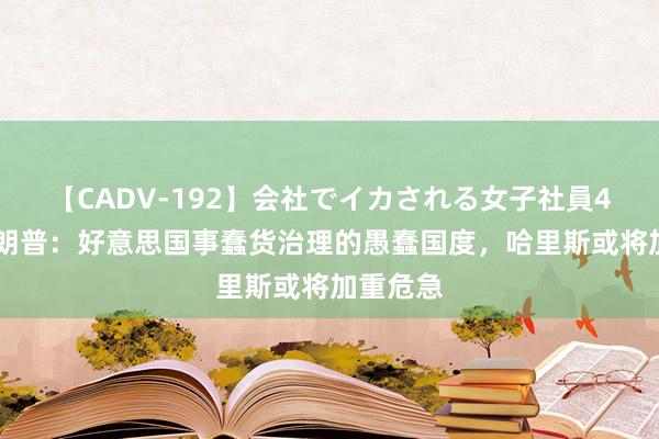 【CADV-192】会社でイカされる女子社員4時間 特朗普：好意思国事蠢货治理的愚蠢国度，哈里斯或将加重危急