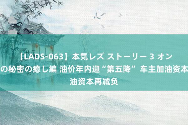 【LADS-063】本気レズ ストーリー 3 オンナだけの秘密の癒し編 油价年内迎“第五降” 车主加油资本再减负