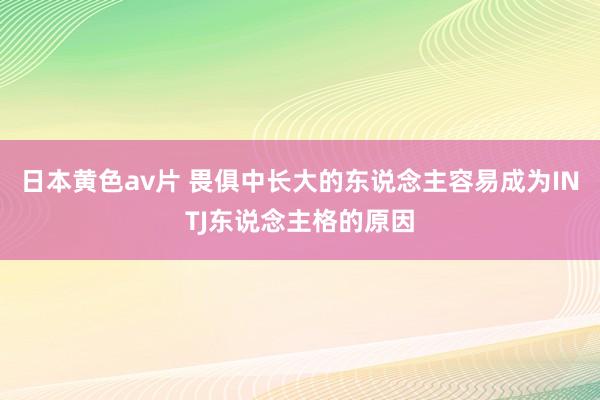 日本黄色av片 畏俱中长大的东说念主容易成为INTJ东说念主格的原因