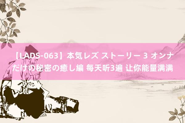 【LADS-063】本気レズ ストーリー 3 オンナだけの秘密の癒し編 每天听3遍 让你能量满满