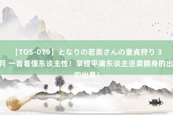 【TOS-079】となりの若奥さんの童貞狩り 3 美月 一皆看懂东谈主性！掌捏平庸东谈主逆袭翻身的出息！