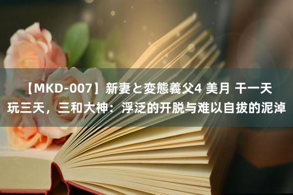 【MKD-007】新妻と変態義父4 美月 干一天玩三天，三和大神：浮泛的开脱与难以自拔的泥淖