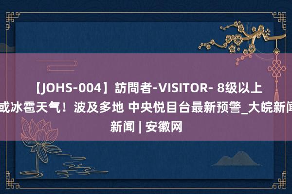 【JOHS-004】訪問者-VISITOR- 8级以上雷暴大风或冰雹天气！波及多地 中央悦目台最新预警_大皖新闻 | 安徽网